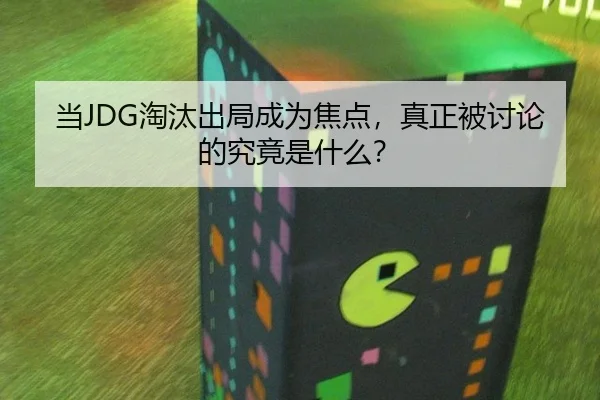 当JDG淘汰出局成为焦点，真正被讨论的究竟是什么？