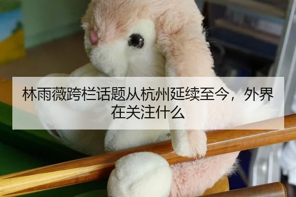 林雨薇跨栏话题从杭州延续至今，外界在关注什么